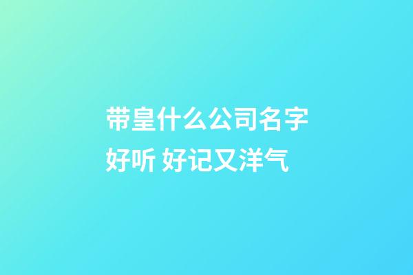 带皇什么公司名字好听 好记又洋气-第1张-公司起名-玄机派